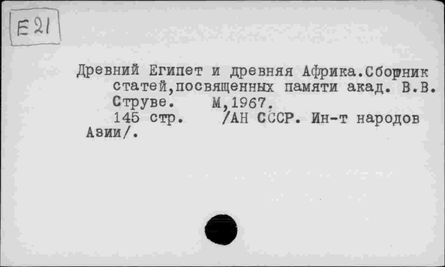 ﻿Древний Египет и древняя Африка.Сборник статей,посвященных памяти акад. В.В.
Струве. М,19б7.
145 стр. /АН СССР. Ин-т народов
Азии/.